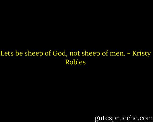 Lets be sheep of God, not sheep of men. - Kristy Robles