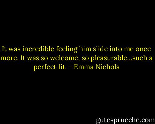 It was incredible feeling him slide into me once more. It was so welcome, so pleasurable…such a perfect fit. - Emma Nichols
