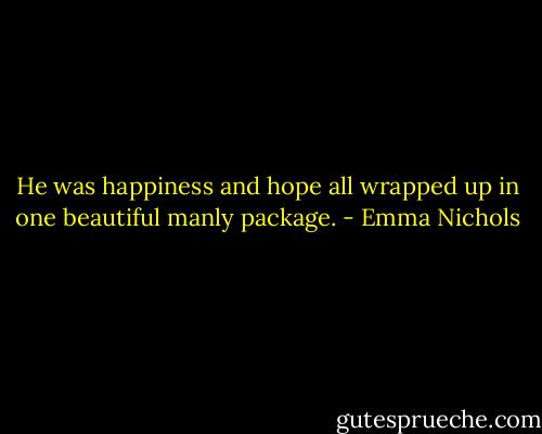 He was happiness and hope all wrapped up in one beautiful manly package. - Emma Nichols