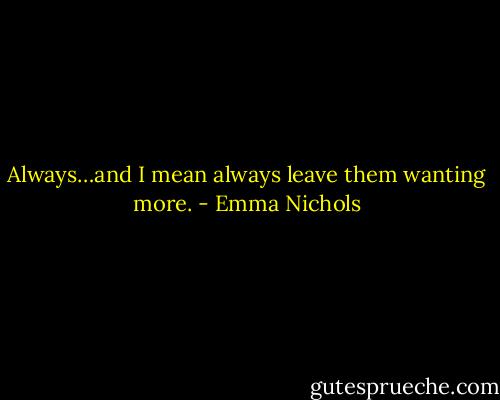 Always…and I mean always leave them wanting more. - Emma Nichols