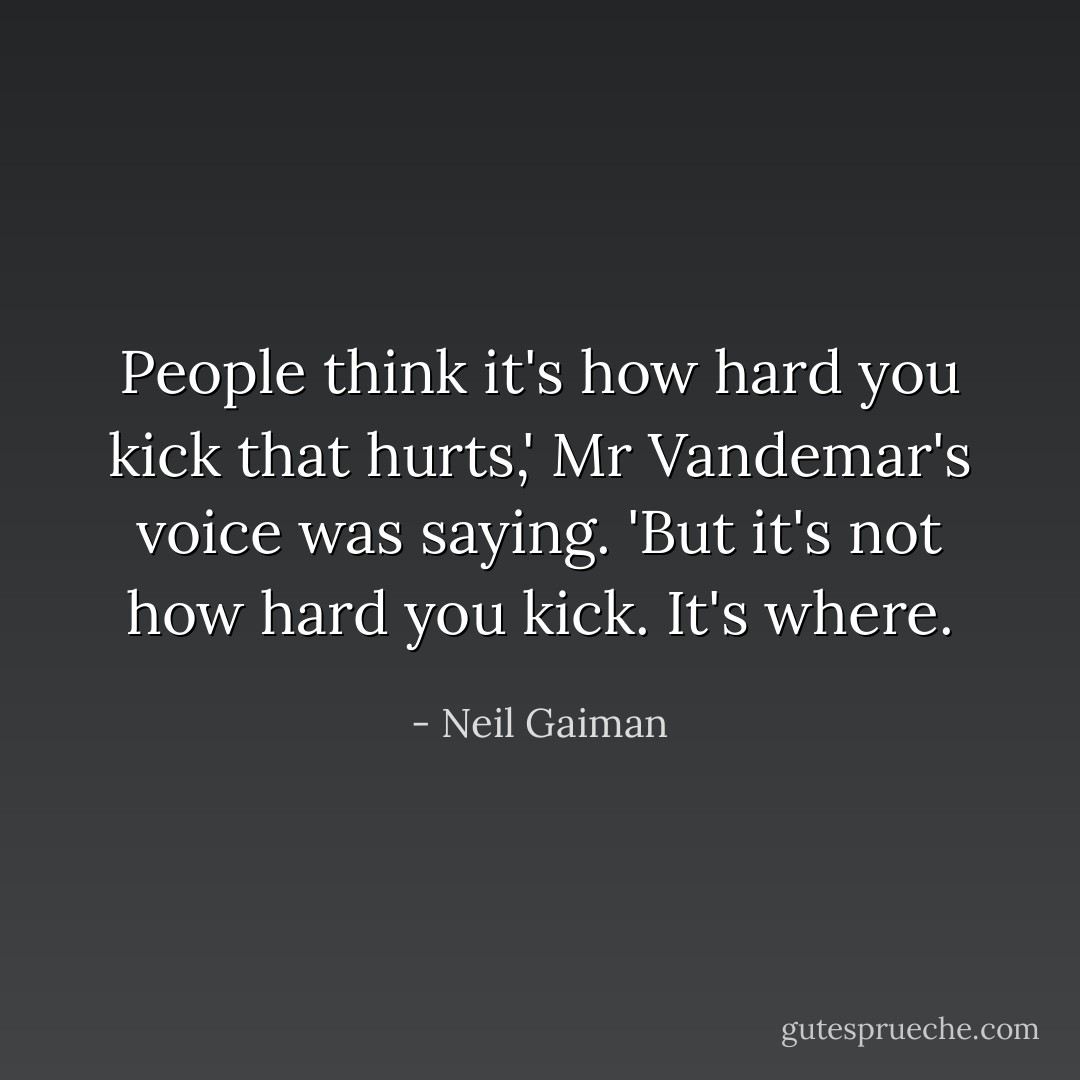 People think it's how hard you kick that hurts,' Mr Vandemar's voice was saying. 'But it's not how hard you kick. It's where. - Neil Gaiman