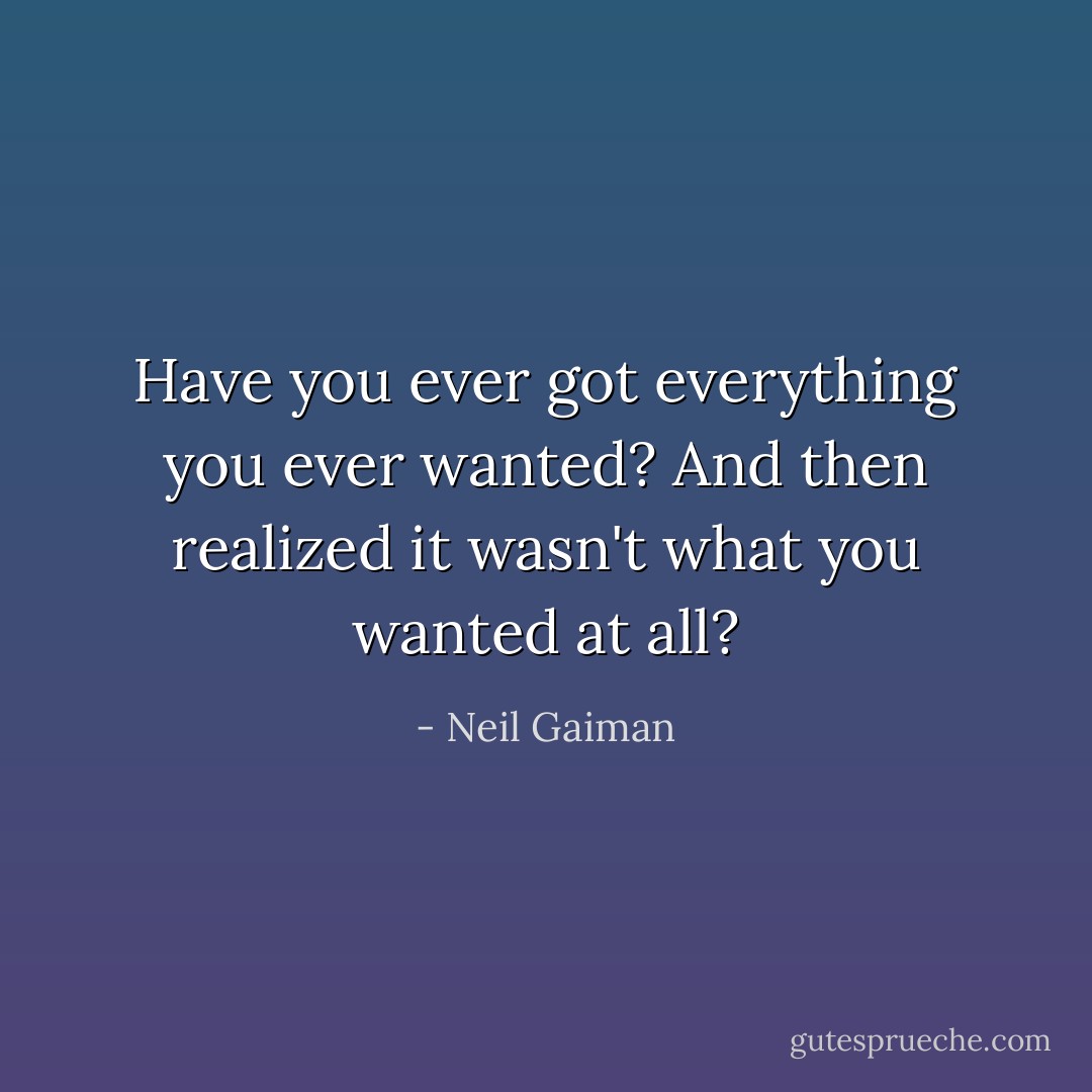 Have you ever got everything you ever wanted? And then realized it wasn't what you wanted at all? - Neil Gaiman