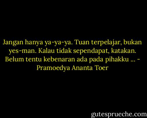Jangan hanya ya-ya-ya. Tuan terpelajar, bukan yes-man. Kalau tidak sependapat, katakan. Belum tentu kebenaran ada pada pihakku ... - Pramoedya Ananta Toer