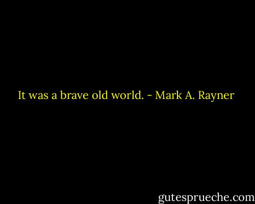 It was a brave old world. - Mark A. Rayner