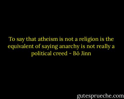 To say that atheism is not a religion is the equivalent of saying anarchy is not really a political creed - Bō Jinn