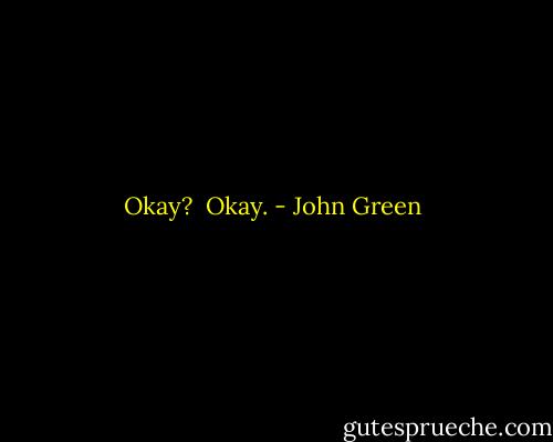 Okay? <br />Okay. - John Green