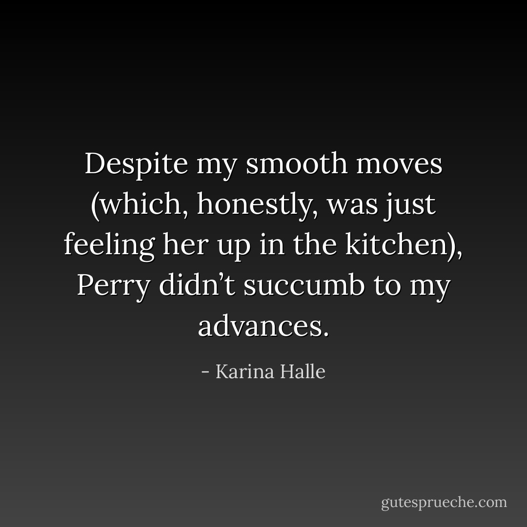 Despite my smooth moves (which, honestly, was just feeling her up in the kitchen), Perry didn’t succumb to my advances. - Karina Halle