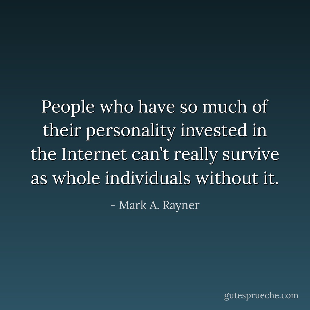 People who have so much of their personality invested in the Internet can’t really survive as whole individuals without it. - Mark A. Rayner