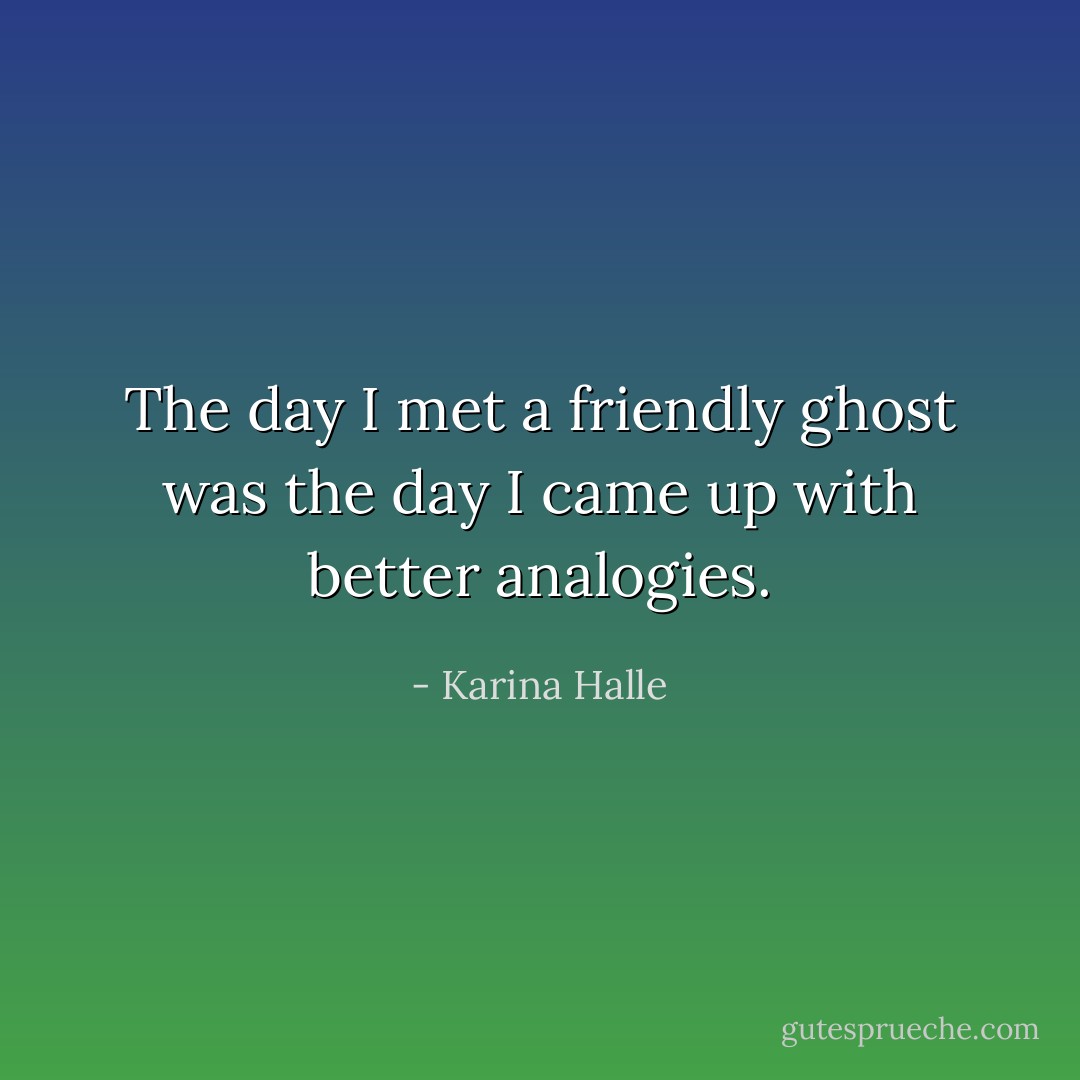 The day I met a friendly ghost was the day I came up with better analogies. - Karina Halle