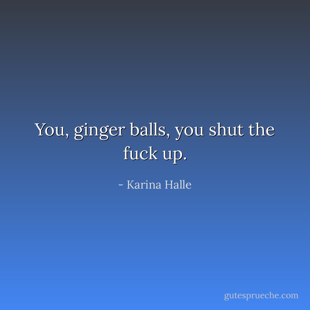 You, ginger balls, you shut the fuck up. - Karina Halle