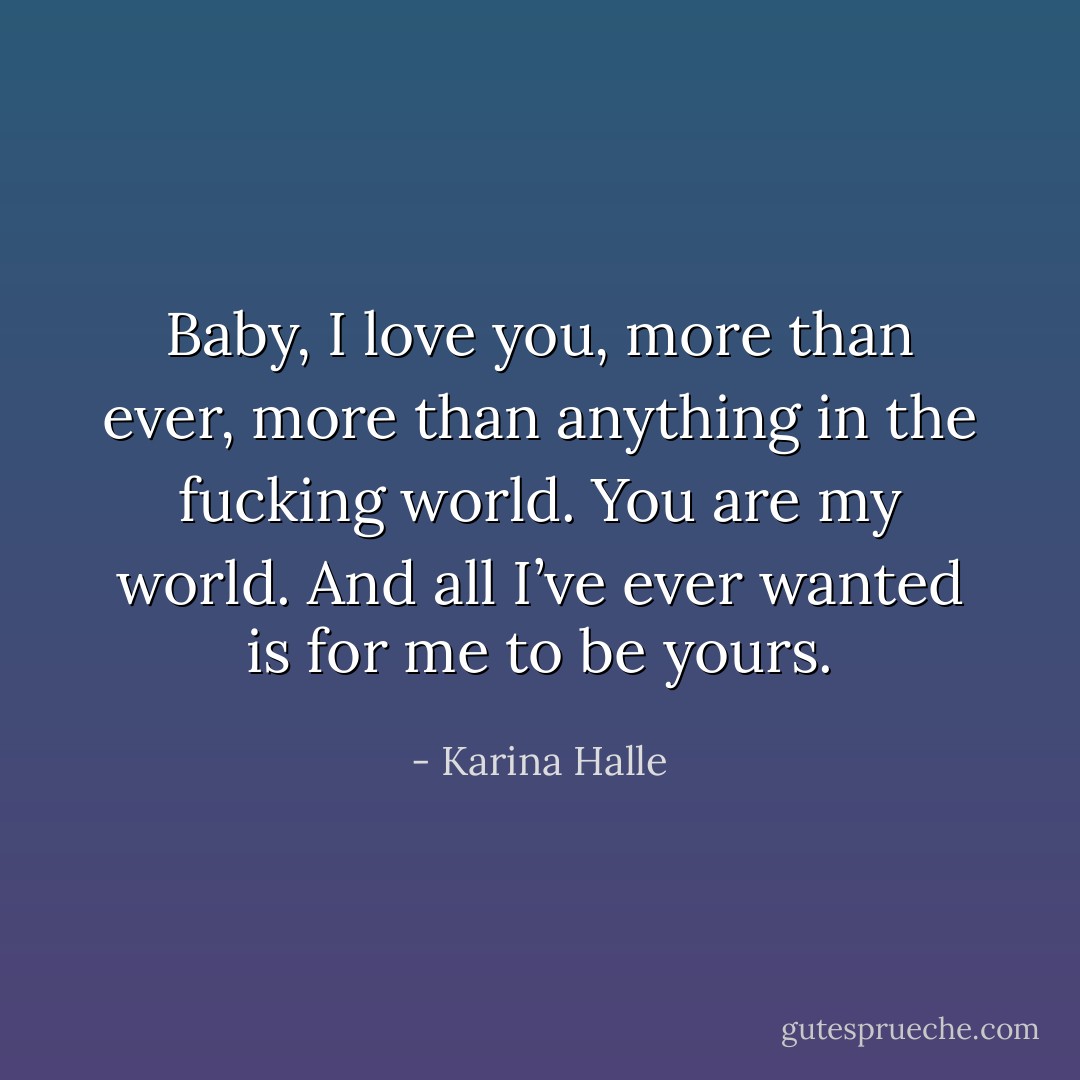 Baby, I love you, more than ever, more than anything in the fucking world. You are my world. And all I’ve ever wanted is for me to be yours. - Karina Halle