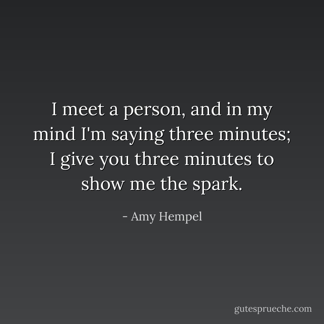 I meet a person, and in my mind I'm saying three minutes; I give you three minutes to show me the spark. - Amy Hempel