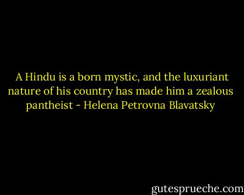  A Hindu is a born mystic, and the luxuriant nature of his country has made him a zealous pantheist - Helena Petrovna Blavatsky