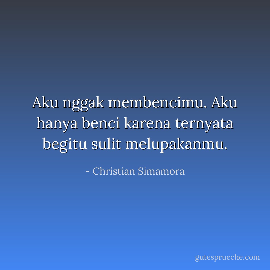 Aku nggak membencimu. Aku hanya benci karena ternyata begitu sulit melupakanmu. - Christian Simamora