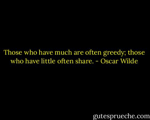 Those who have much are often greedy; those who have little often share. - Oscar Wilde