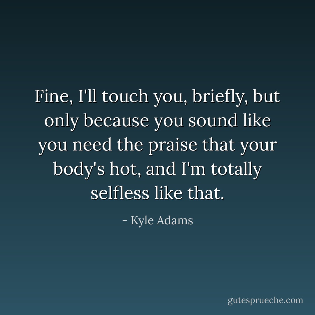 Fine, I'll touch you, briefly, but only because you sound like you need the praise that your body's hot, and I'm totally selfless like that. - Kyle Adams