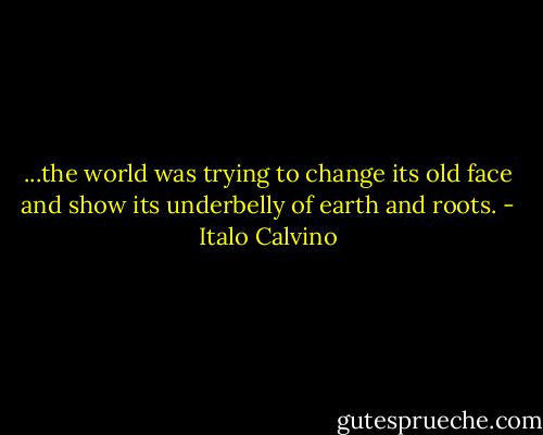 ...the world was trying to change its old face and show its underbelly of earth and roots. - Italo Calvino