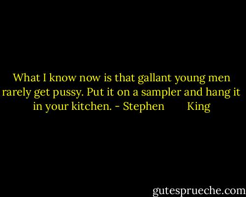 What I know now is that gallant young men rarely get pussy. Put it on a sampler and hang it in your kitchen. - Stephen        King
