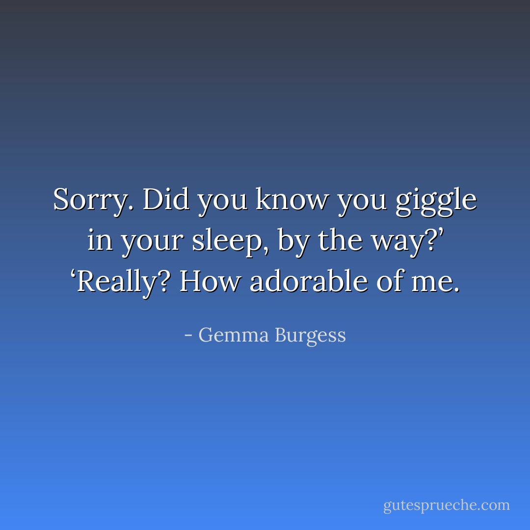 Sorry. Did you know you giggle in your sleep, by the way?’<br />‘Really? How adorable of me. - Gemma Burgess
