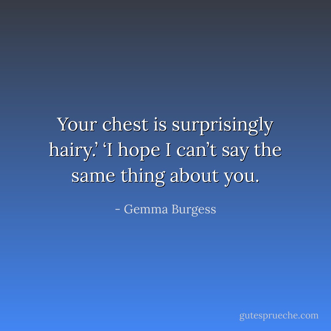 Your chest is surprisingly hairy.’<br />‘I hope I can’t say the same thing about you. - Gemma Burgess