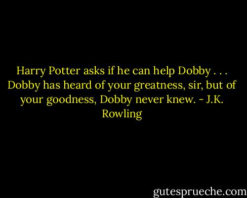 Harry Potter asks if he can help Dobby . . . Dobby has heard of your greatness, sir, but of your goodness, Dobby never knew. - J.K. Rowling