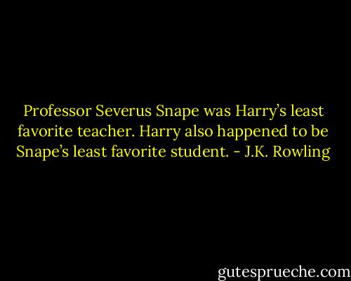 Professor Severus Snape was Harry’s least favorite teacher. Harry also happened to be Snape’s least favorite student. - J.K. Rowling