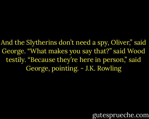 And the Slytherins don’t need a spy, Oliver,” said George. “What makes you say that?” said Wood testily. “Because they’re here in person,” said George, pointing. - J.K. Rowling