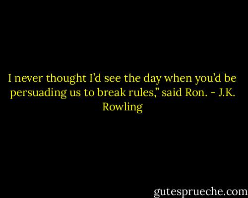 I never thought I’d see the day when you’d be persuading us to break rules,” said Ron. - J.K. Rowling