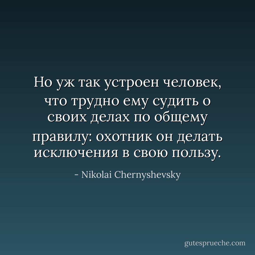 Но уж так устроен человек, что трудно ему судить о своих делах по общему правилу: охотник он делать исключения в свою пользу. - Nikolai Chernyshevsky