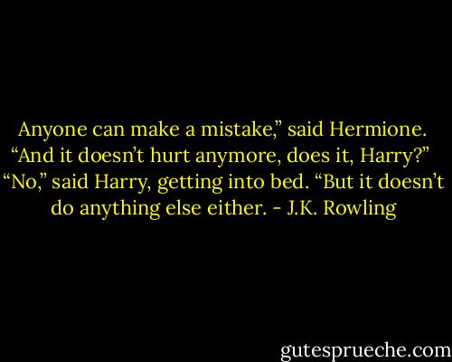 Anyone can make a mistake,” said Hermione. “And it doesn’t hurt anymore, does it, Harry?”<br /><br />“No,” said Harry, getting into bed. “But it doesn’t do anything else either. - J.K. Rowling