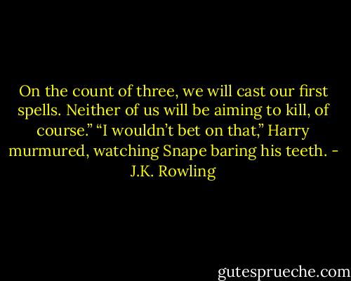 On the count of three, we will cast our first spells. Neither of us will be aiming to kill, of course.” “I wouldn’t bet on that,” Harry murmured, watching Snape baring his teeth. - J.K. Rowling