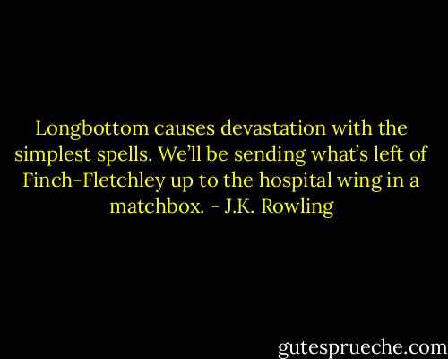 Longbottom causes devastation with the simplest spells. We’ll be sending what’s left of Finch-Fletchley up to the hospital wing in a matchbox. - J.K. Rowling