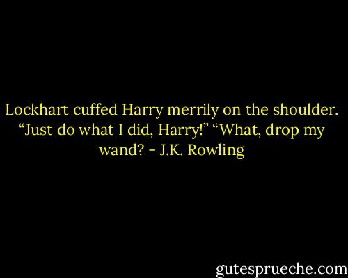Lockhart cuffed Harry merrily on the shoulder. “Just do what I did, Harry!” “What, drop my wand? - J.K. Rowling
