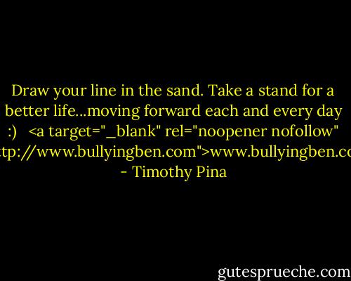 Draw your line in the sand.<br />Take a stand for a better life...moving forward each and every day :)<br /><br /><br /><a target="_blank" rel="noopener nofollow" href="http://www.bullyingben.com">www.bullyingben.com</a> - Timothy Pina