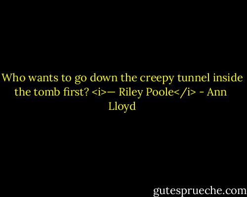 Who wants to go down the creepy tunnel inside the tomb first?<br /><i>— Riley Poole</i> - Ann  Lloyd