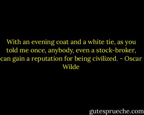 With an evening coat and a white tie, as you told me once, anybody, even a stock-broker, can gain a reputation for being civilized. - Oscar Wilde