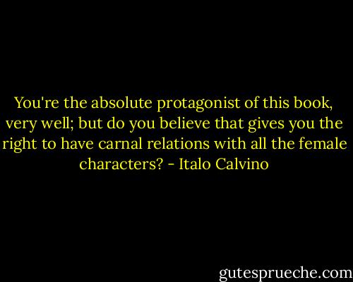 You're the absolute protagonist of this book, very well; but do you believe that gives you the right to have carnal relations with all the female characters? - Italo Calvino