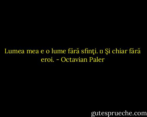 Lumea mea e o lume fără sfinţi.<br />― Şi chiar fără eroi. - Octavian Paler