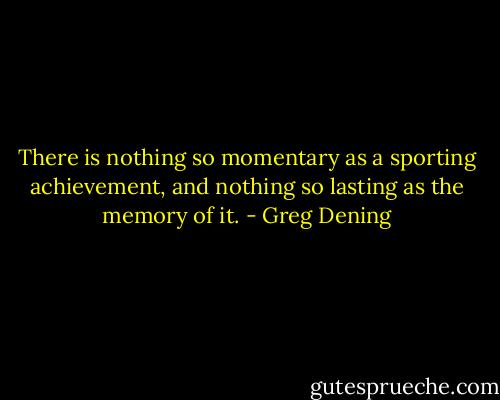 There is nothing so momentary as a sporting achievement, and nothing so lasting as the memory of it. - Greg Dening