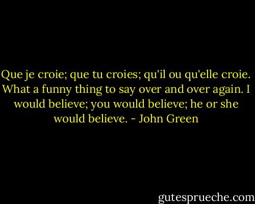 Que je croie; que tu croies; qu'il ou qu'elle croie. What a funny thing to say over and over again. I would believe; you would believe; he or she would believe. - John Green