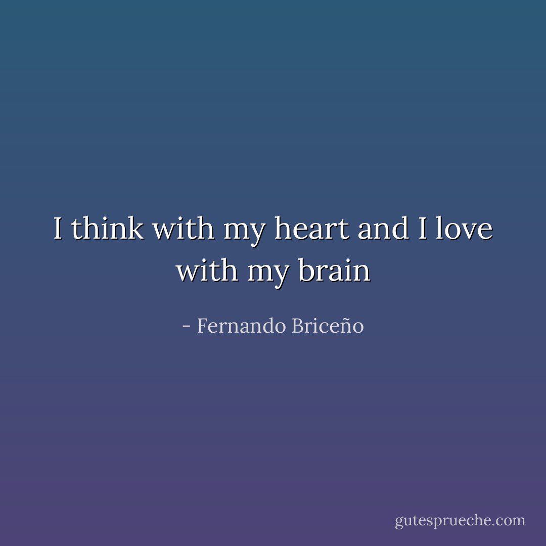 I think with my heart and I love with my brain - Fernando Briceño