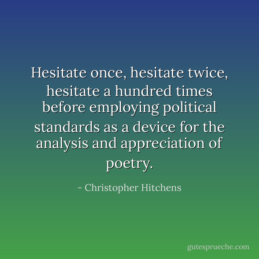 Hesitate once, hesitate twice, hesitate a hundred times before employing political standards as a device for the analysis and appreciation of poetry. - Christopher Hitchens