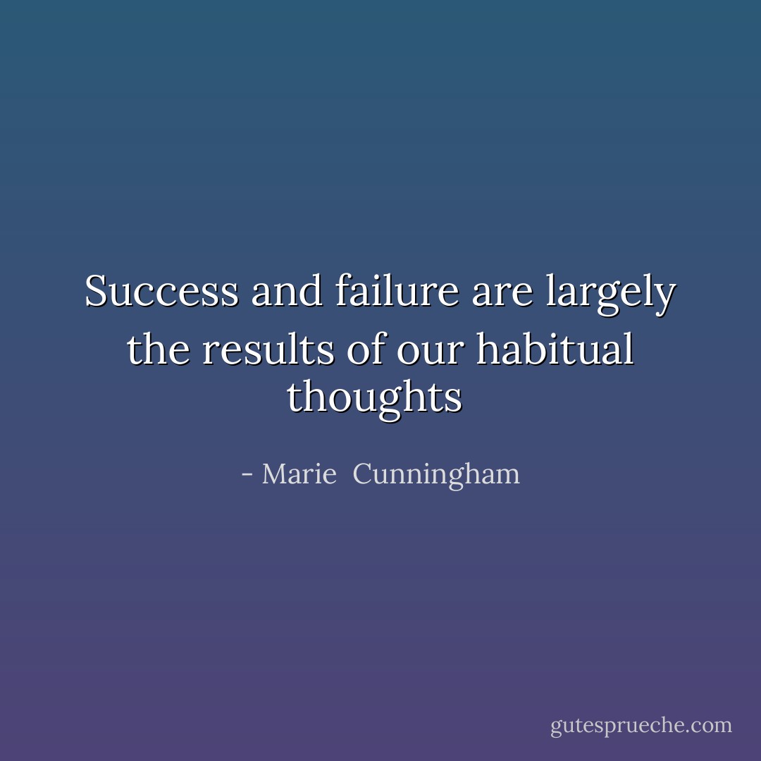 Success and failure are largely the results of our habitual thoughts  - Marie  Cunningham