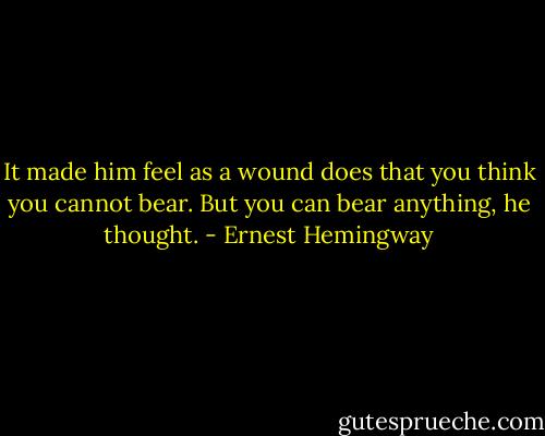 It made him feel as a wound does that you think you cannot bear. But you can bear anything, he thought. - Ernest Hemingway