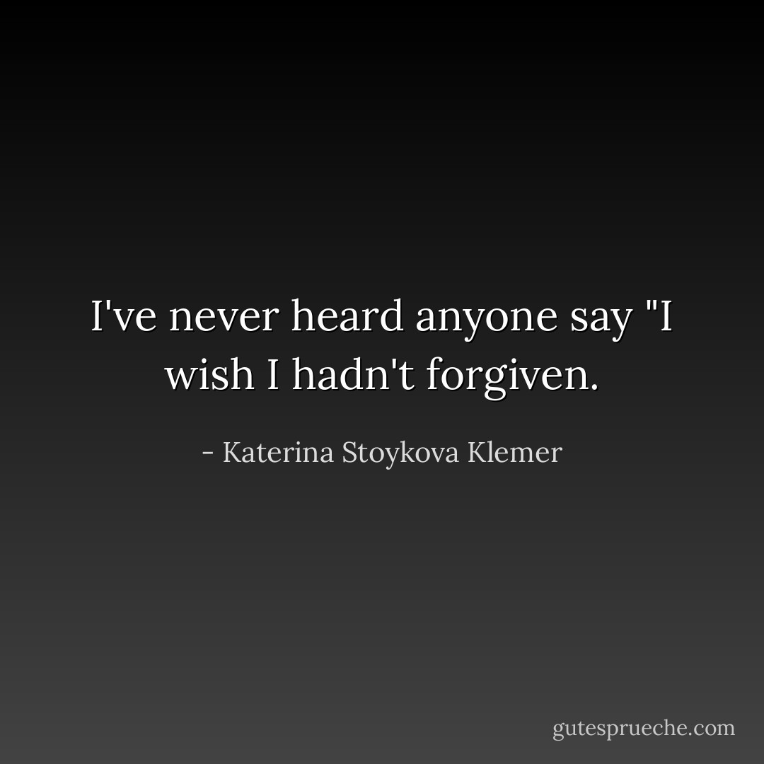 I've never heard anyone say "I wish I hadn't forgiven. - Katerina Stoykova Klemer