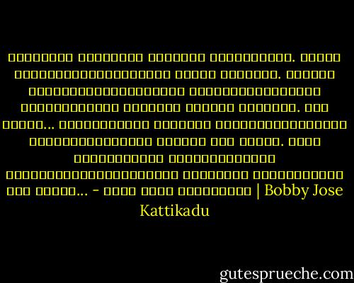 എത്രകോടി മനുഷ്യര്‍ വാഴുന്ന ഭൂമിയാണിത്. ഇതില്‍ നിങ്ങള്‍ക്കാരുമില്ലാ എന്നു കരയരുത്. അങ്ങനെ കരുതുന്നുണ്ടെങ്കില്‍ വിശ്വമാനവികതയുടെ ഹൃദയത്തെയാണ് നിങ്ങള്‍ ചോദ്യം ചെയ്യുക. ആരോ ഉണ്ട്... ജീവിതവുമായി നിങ്ങളെ ബന്ധിപ്പിക്കുന്ന അദൃശ്യമെങ്കിലും ദൃഢമായ ഏതോ കണ്ണി. എത്ര ദൂരെയായാലും സ്നേഹത്തിന്റെ കാന്തികഹൃദയത്തിലേക്ക് ചേര്‍ത്തു നിര്‍ത്തുന്ന ഒരു കണ്ണി... - ബോബി ജോസ് കട്ടികാട് | Bobby Jose Kattikadu