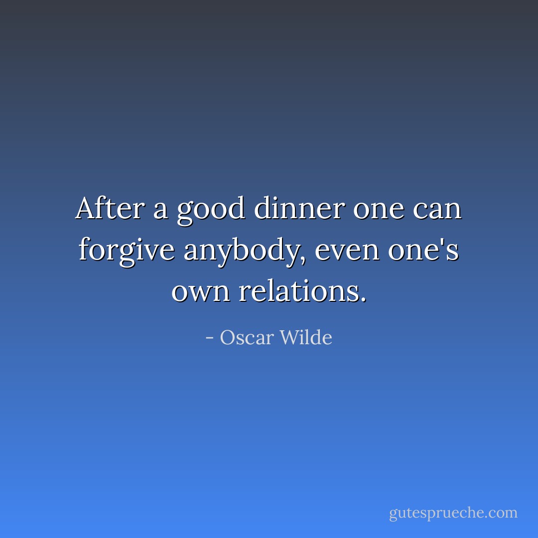 After a good dinner one can forgive anybody, even one's own relations. - Oscar Wilde
