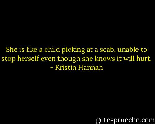 She is like a child picking at a scab, unable to stop herself even though she knows it will hurt. - Kristin Hannah