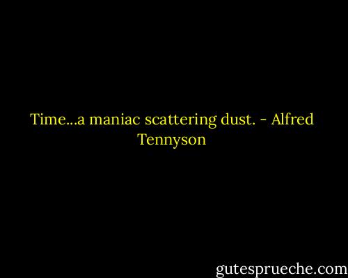 Time...a maniac scattering dust. - Alfred Tennyson