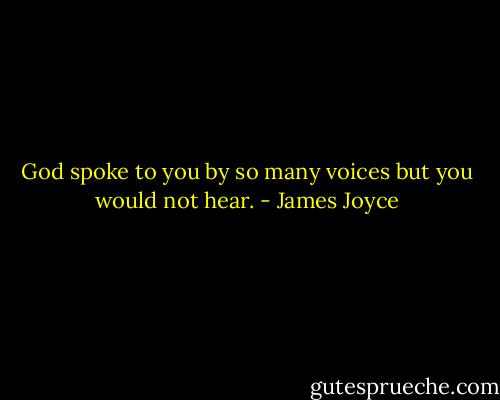 God spoke to you by so many voices but you would not hear. - James Joyce